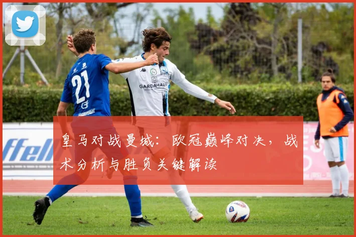 皇马对战曼城：欧冠巅峰对决，战术分析与胜负关键解读