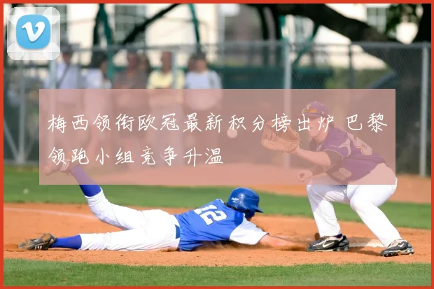 梅西领衔欧冠最新积分榜出炉 巴黎领跑小组竞争升温