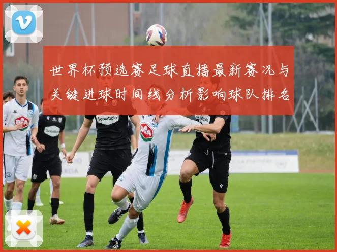 世界杯预选赛足球直播最新赛况与关键进球时间线分析影响球队排名