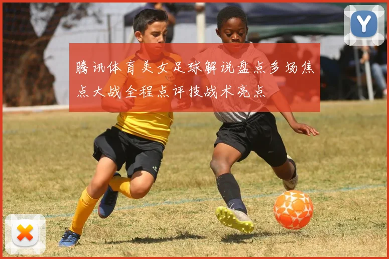 腾讯体育美女足球解说盘点多场焦点大战全程点评技战术亮点