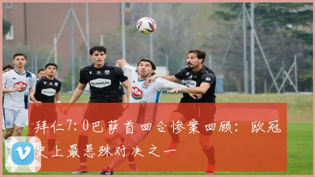 拜仁7:0巴萨首回合惨案回顾：欧冠史上最悬殊对决之一