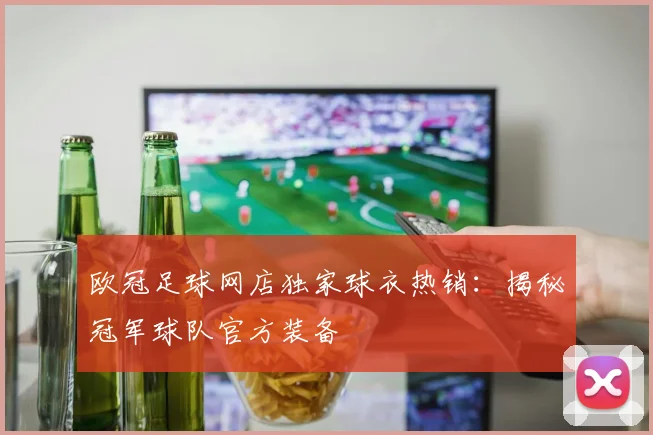欧冠足球网店独家球衣热销：揭秘冠军球队官方装备