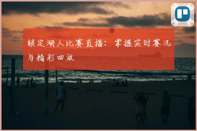 锁定湖人比赛直播：掌握实时赛况与精彩回放