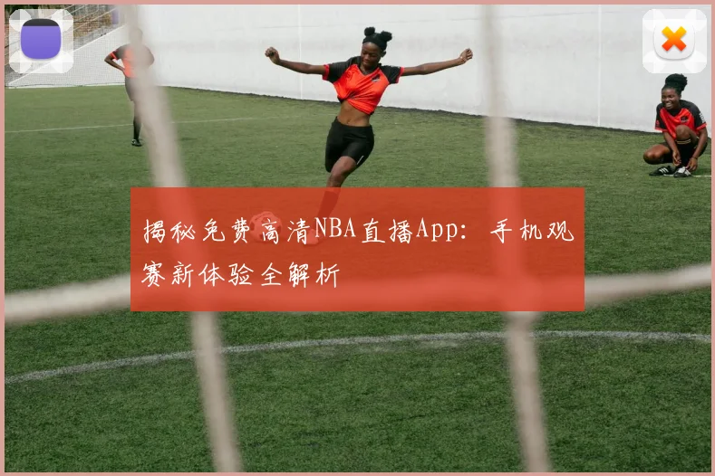 揭秘免费高清NBA直播App：手机观赛新体验全解析