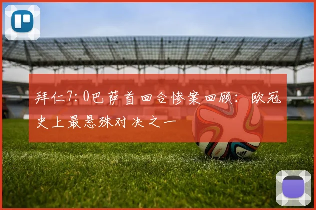 拜仁7:0巴萨首回合惨案回顾：欧冠史上最悬殊对决之一