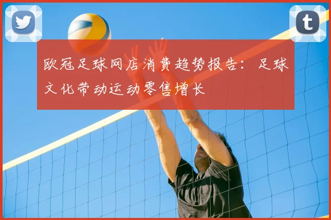 欧冠足球网店消费趋势报告：足球文化带动运动零售增长