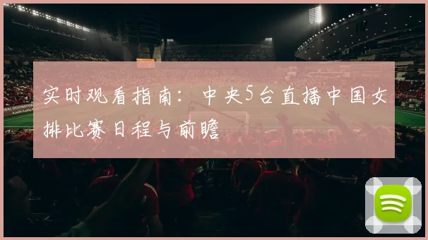 实时观看指南：中央5台直播中国女排比赛日程与前瞻