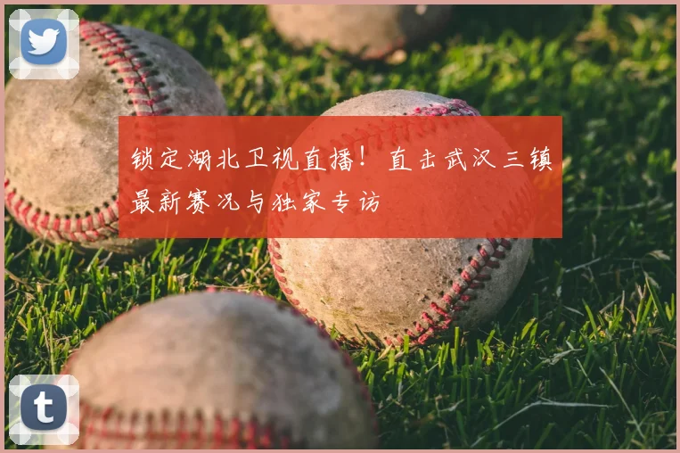 锁定湖北卫视直播！直击武汉三镇最新赛况与独家专访