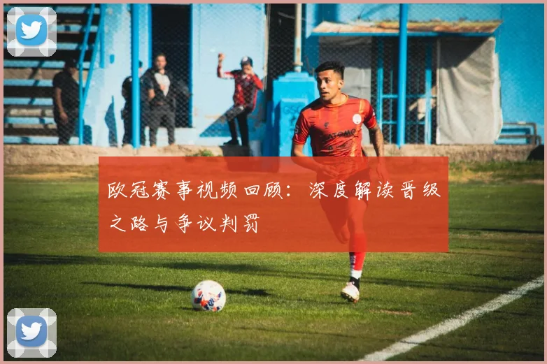 欧冠赛事视频回顾：深度解读晋级之路与争议判罚