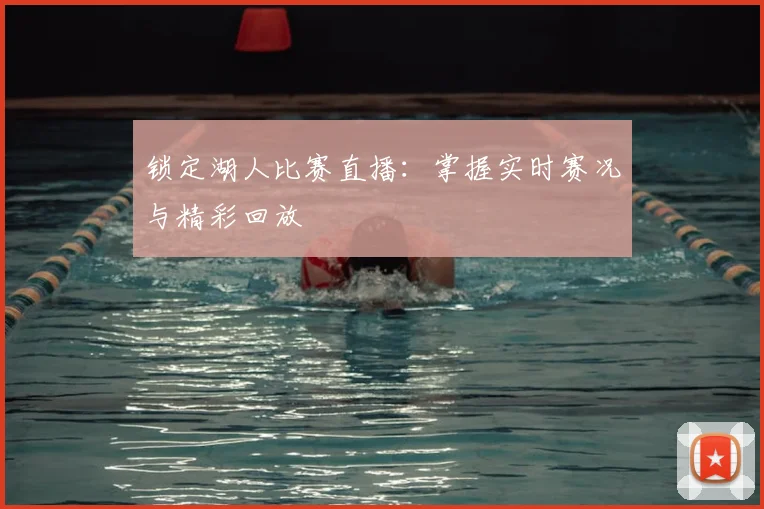 锁定湖人比赛直播：掌握实时赛况与精彩回放