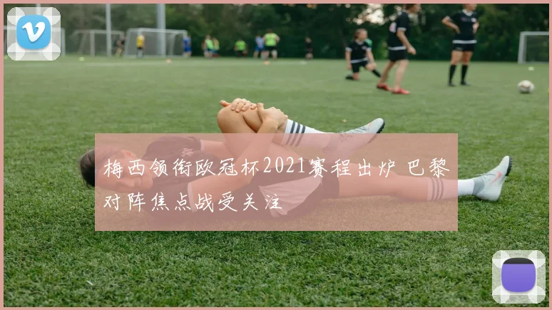 梅西领衔欧冠杯2021赛程出炉 巴黎对阵焦点战受关注