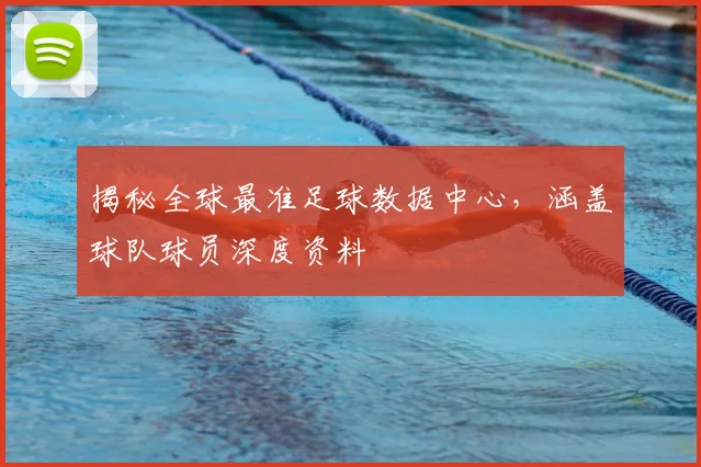 揭秘全球最准足球数据中心，涵盖球队球员深度资料