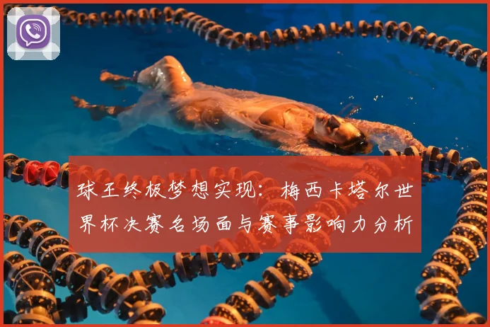 球王终极梦想实现：梅西卡塔尔世界杯决赛名场面与赛事影响力分析